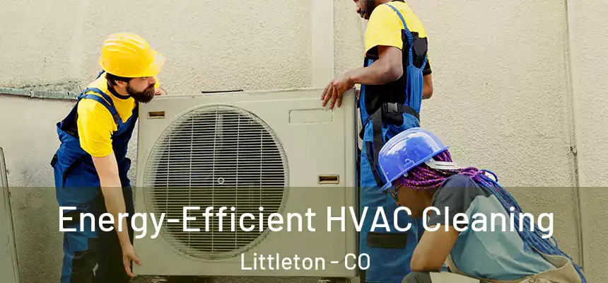 Energy-Efficient HVAC Cleaning Littleton - CO
